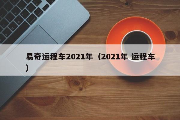 易奇运程车2021年（2021年 运程车）