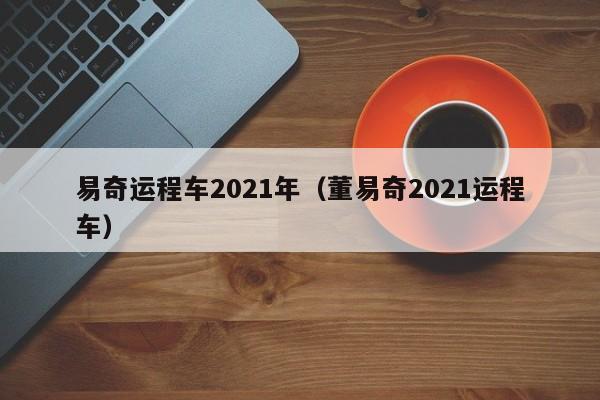 易奇运程车2021年（董易奇2021运程车）