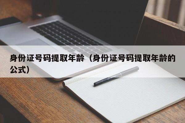 身份证号码提取年龄（身份证号码提取年龄的公式）