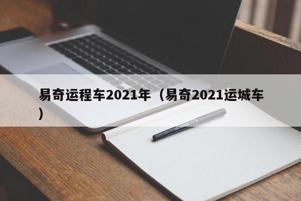 易奇运程车2021年（易奇2021运城车）