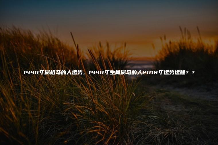 1990年的2018年运势(1990年2021年的全年运势)