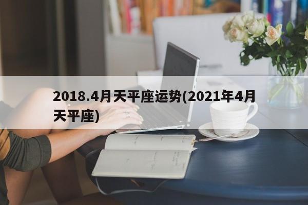 2018.4月天平座运势(2021年4月天平座)