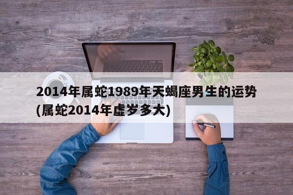 2014年属蛇1989年天蝎座男生的运势(属蛇2014年虚岁多大)