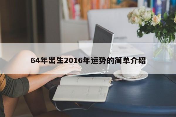 64年出生2016年运势的简单介绍