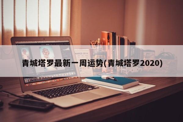 青城塔罗最新一周运势(青城塔罗2020)