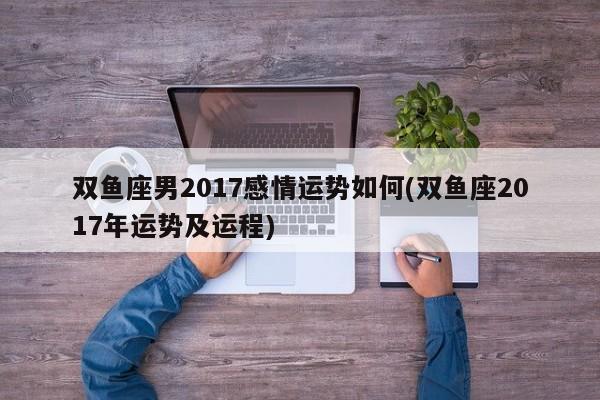 双鱼座男2017感情运势如何(双鱼座2017年运势及运程)