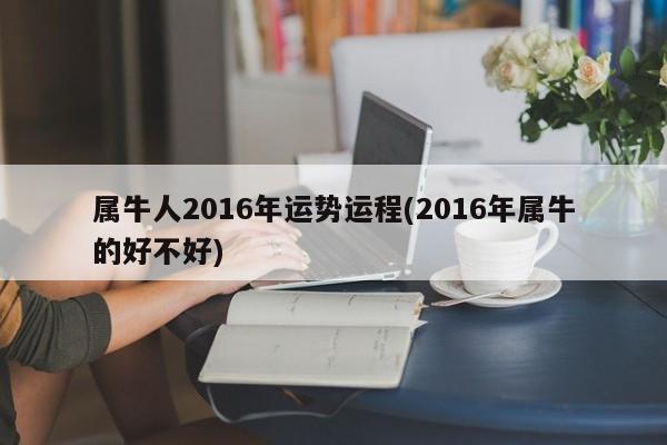 属牛人2016年运势运程(2016年属牛的好不好)