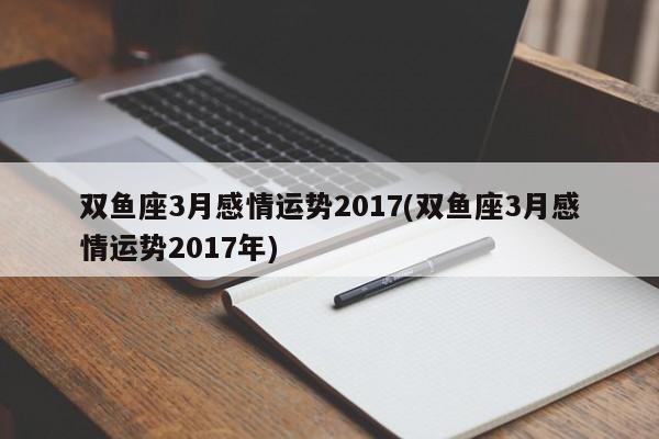 双鱼座3月感情运势2017(双鱼座3月感情运势2017年)