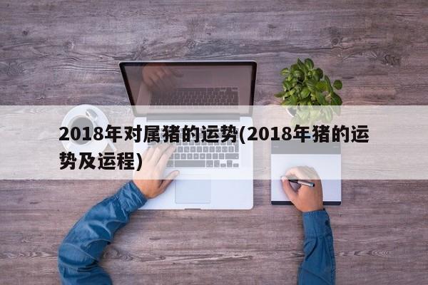 2018年对属猪的运势(2018年猪的运势及运程)