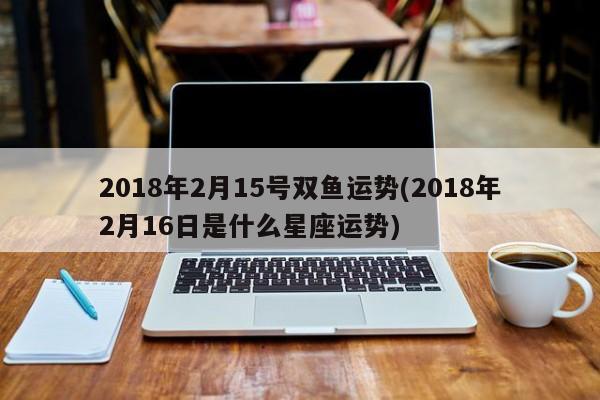 2018年2月15号双鱼运势(2018年2月16日是什么星座运势)