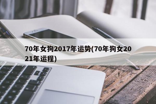 70年女狗2017年运势(70年狗女2021年运程)