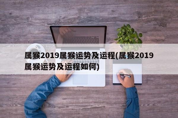 属猴2019属猴运势及运程(属猴2019属猴运势及运程如何)