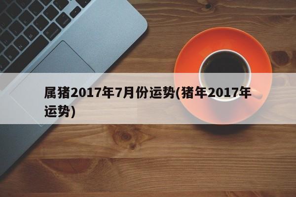 属猪2017年7月份运势(猪年2017年运势)