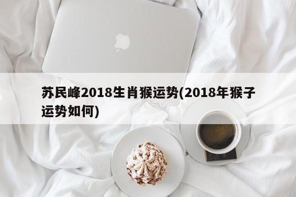 苏民峰2018生肖猴运势(2018年猴子运势如何)