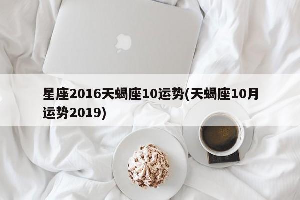 星座2016天蝎座10运势(天蝎座10月运势2019)