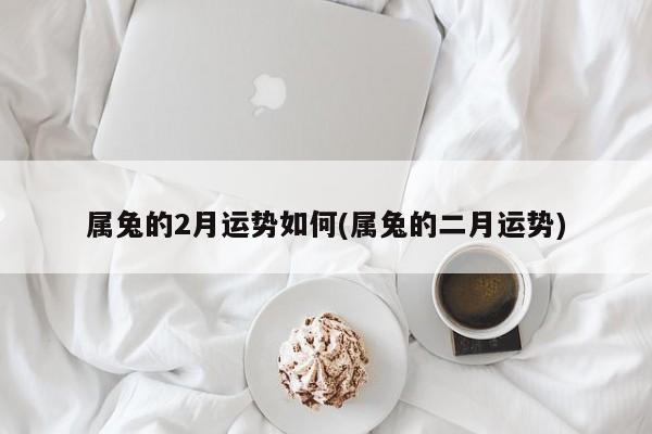 属兔的2月运势如何(属兔的二月运势)