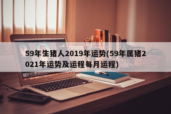 59年生猪人2019年运势(59年属猪2021年运势及运程每月运程)