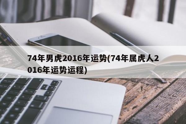 74年男虎2016年运势(74年属虎人2016年运势运程)