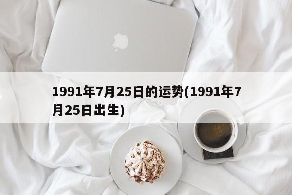 1991年7月25日的运势(1991年7月25日出生)