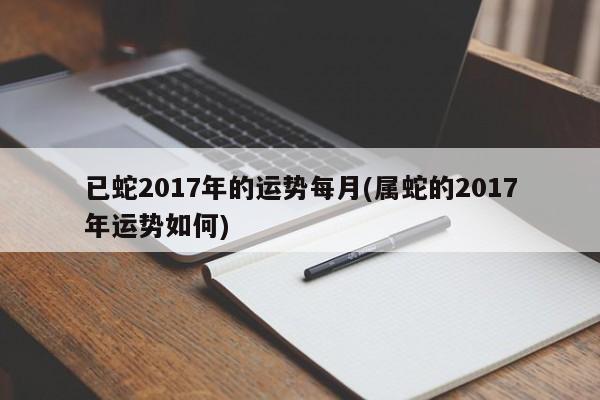 已蛇2017年的运势每月(属蛇的2017年运势如何)