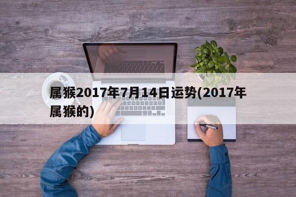 属猴2017年7月14日运势(2017年属猴的)